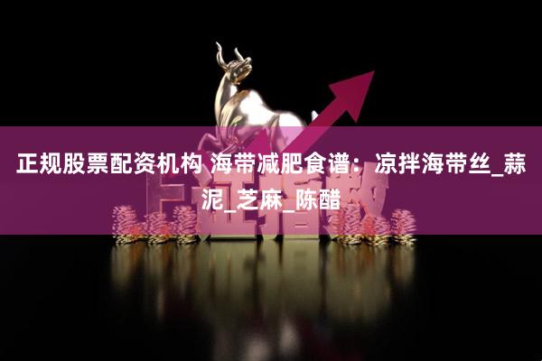 正规股票配资机构 海带减肥食谱：凉拌海带丝_蒜泥_芝麻_陈醋