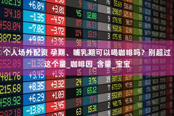 个人场外配资 孕期、哺乳期可以喝咖啡吗？别超过这个量_咖啡因_含量_宝宝