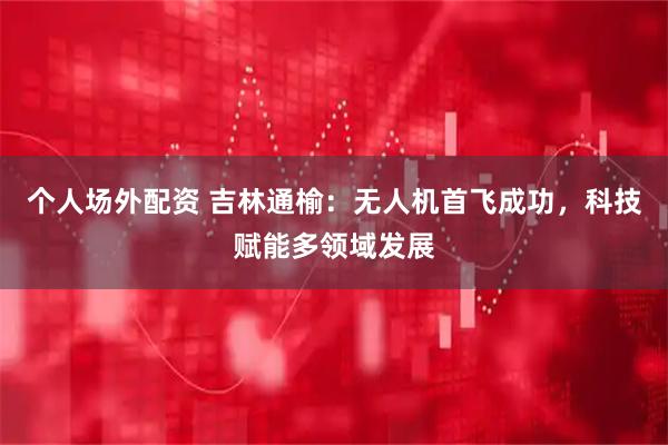 个人场外配资 吉林通榆：无人机首飞成功，科技赋能多领域发展