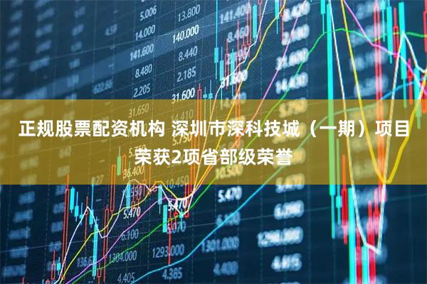 正规股票配资机构 深圳市深科技城（一期）项目荣获2项省部级荣誉