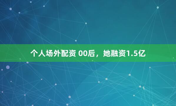 个人场外配资 00后，她融资1.5亿