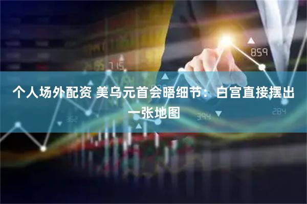 个人场外配资 美乌元首会晤细节：白宫直接摆出一张地图