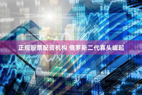 正规股票配资机构 俄罗斯二代寡头崛起