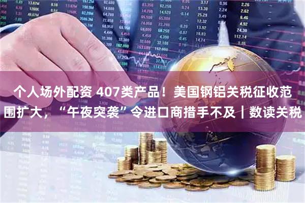 个人场外配资 407类产品！美国钢铝关税征收范围扩大，“午夜突袭”令进口商措手不及｜数读关税