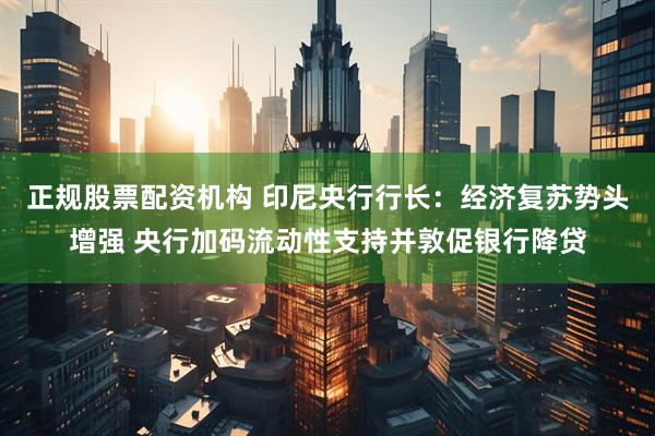 正规股票配资机构 印尼央行行长：经济复苏势头增强 央行加码流动性支持并敦促银行降贷