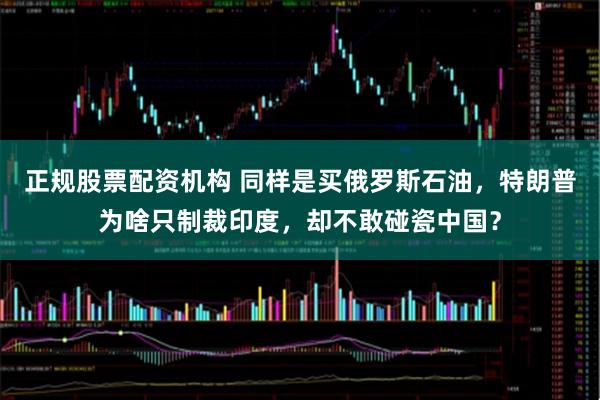 正规股票配资机构 同样是买俄罗斯石油，特朗普为啥只制裁印度，却不敢碰瓷中国？
