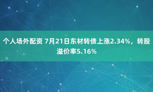 个人场外配资 7月21日东材转债上涨2.34%，转股溢价率5.16%