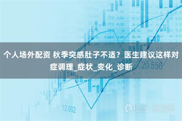 个人场外配资 秋季突感肚子不适？医生建议这样对症调理_症状_变化_诊断