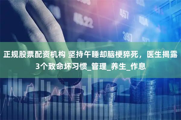 正规股票配资机构 坚持午睡却脑梗猝死，医生揭露3个致命坏习惯_管理_养生_作息