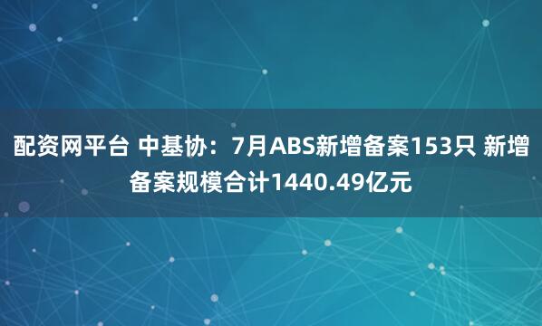 配资网平台 中基协：7月ABS新增备案153只 新增备案规模合计1440.49亿元