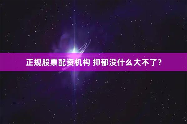 正规股票配资机构 抑郁没什么大不了？