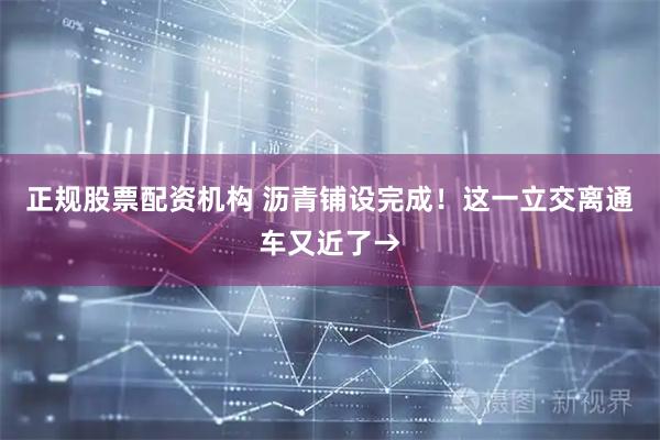 正规股票配资机构 沥青铺设完成！这一立交离通车又近了→