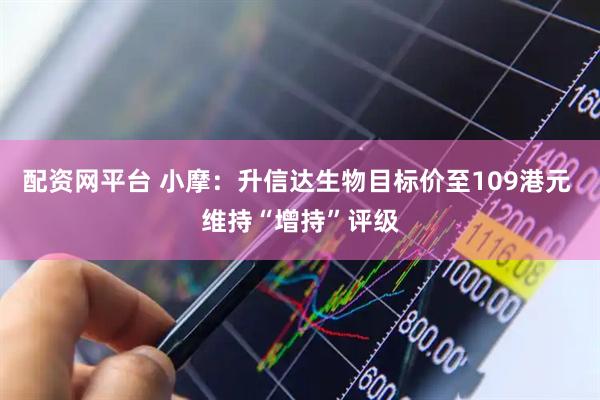配资网平台 小摩：升信达生物目标价至109港元 维持“增持”评级