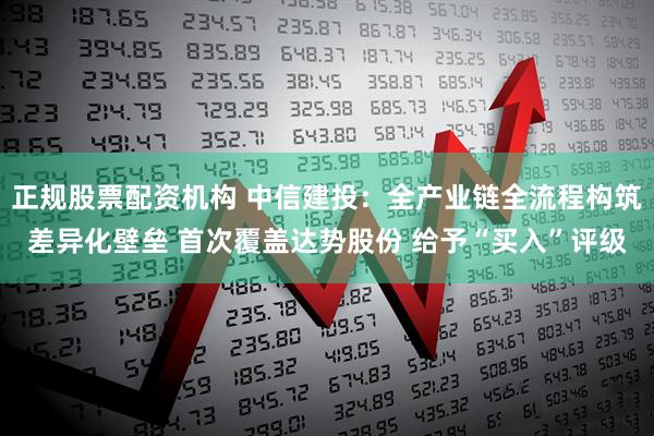 正规股票配资机构 中信建投：全产业链全流程构筑差异化壁垒 首次覆盖达势股份 给予“买入”评级