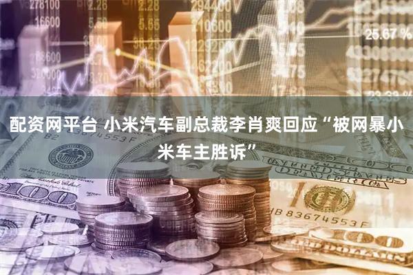 配资网平台 小米汽车副总裁李肖爽回应“被网暴小米车主胜诉”