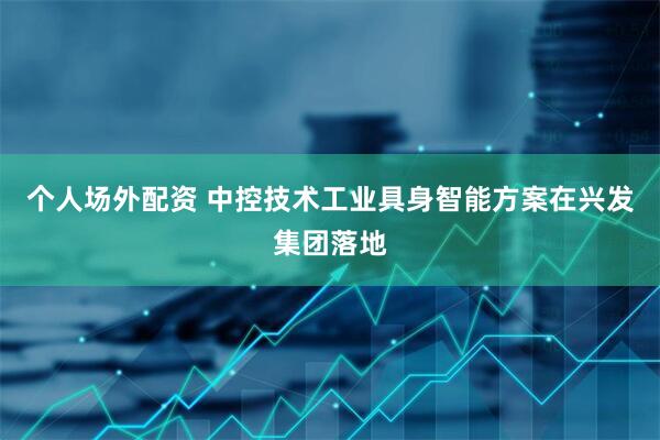 个人场外配资 中控技术工业具身智能方案在兴发集团落地