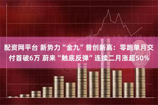 配资网平台 新势力“金九”普创新高：零跑单月交付首破6万 蔚来“触底反弹”连续二月涨超50%