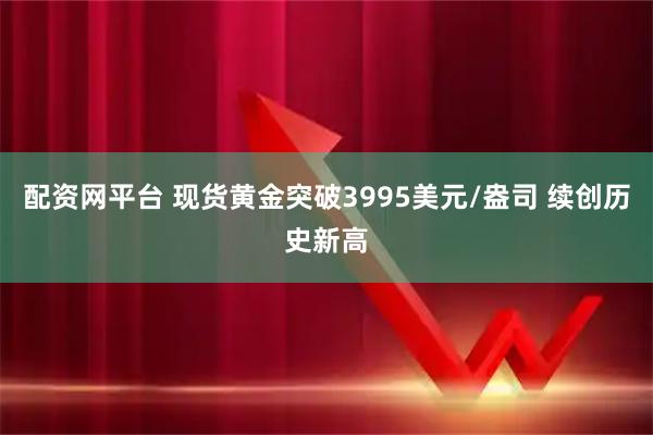 配资网平台 现货黄金突破3995美元/盎司 续创历史新高
