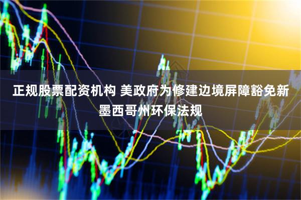 正规股票配资机构 美政府为修建边境屏障豁免新墨西哥州环保法规