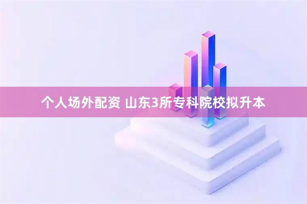 个人场外配资 山东3所专科院校拟升本