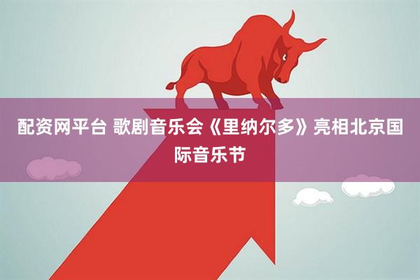 配资网平台 歌剧音乐会《里纳尔多》亮相北京国际音乐节