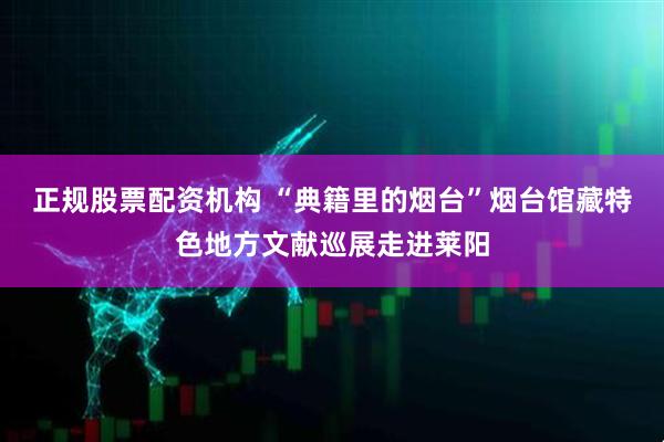 正规股票配资机构 “典籍里的烟台”烟台馆藏特色地方文献巡展走进莱阳