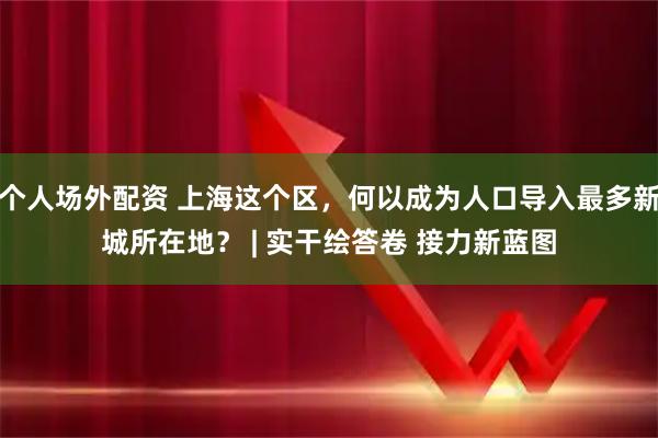 个人场外配资 上海这个区，何以成为人口导入最多新城所在地？ | 实干绘答卷 接力新蓝图