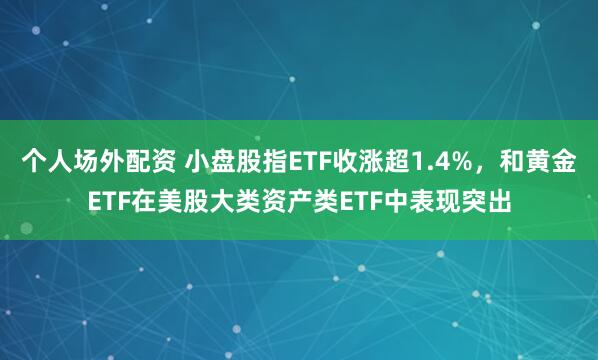 个人场外配资 小盘股指ETF收涨超1.4%，和黄金ETF在美股大类资产类ETF中表现突出