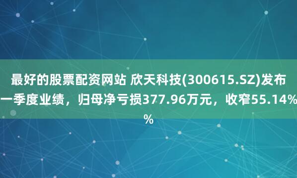 最好的股票配资网站 欣天科技(300615.SZ)发布一季度业绩，归母净亏损377.96万元，收窄55.14%