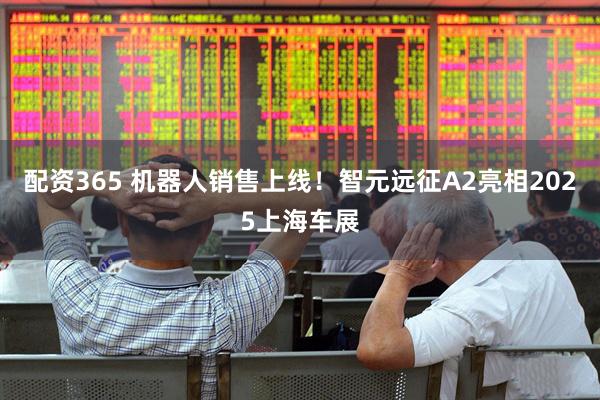 配资365 机器人销售上线！智元远征A2亮相2025上海车展