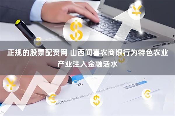 正规的股票配资网 山西闻喜农商银行为特色农业产业注入金融活水