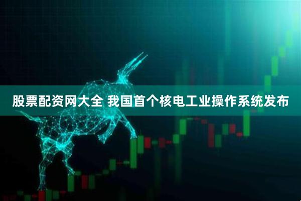 股票配资网大全 我国首个核电工业操作系统发布