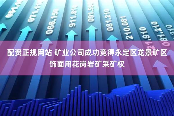 配资正规网站 矿业公司成功竞得永定区龙景矿区饰面用花岗岩矿采矿权