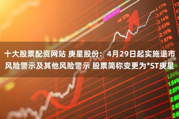 十大股票配资网站 庚星股份：4月29日起实施退市风险警示及其他风险警示 股票简称变更为*ST庚星
