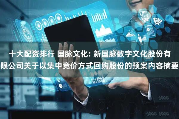 十大配资排行 国脉文化: 新国脉数字文化股份有限公司关于以集中竞价方式回购股份的预案内容摘要