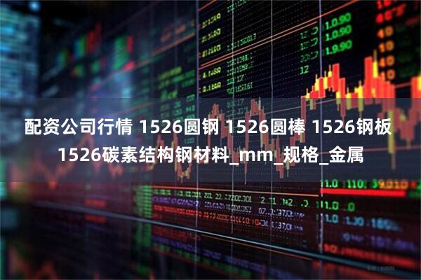 配资公司行情 1526圆钢 1526圆棒 1526钢板 1526碳素结构钢材料_mm_规格_金属