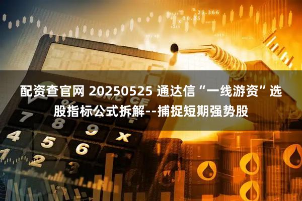 配资查官网 20250525 通达信“一线游资”选股指标公式拆解--捕捉短期强势股