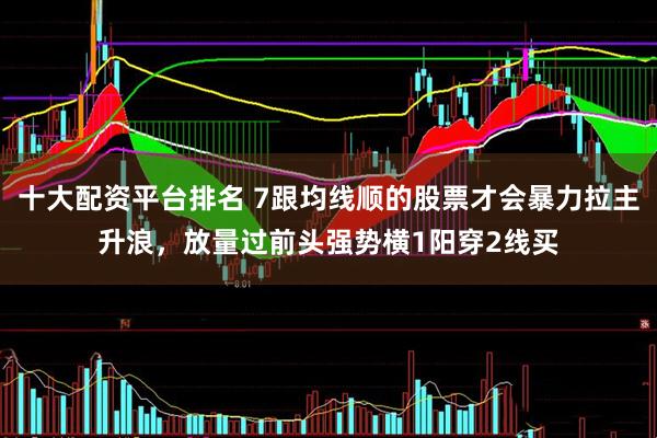 十大配资平台排名 7跟均线顺的股票才会暴力拉主升浪，放量过前头强势横1阳穿2线买