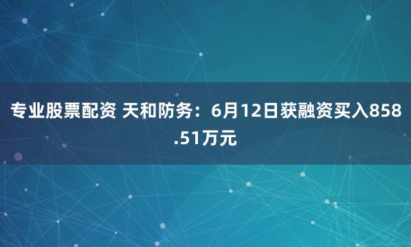 专业股票配资 天和防务：6月12日获融资买入858.51万元