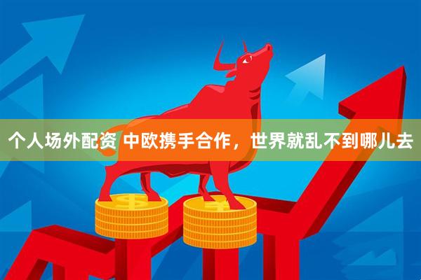 个人场外配资 中欧携手合作，世界就乱不到哪儿去