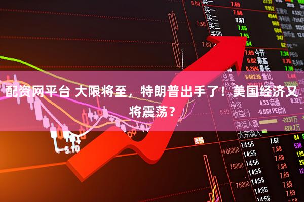 配资网平台 大限将至，特朗普出手了！美国经济又将震荡？