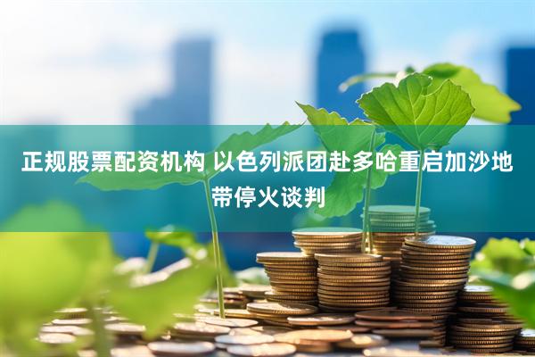 正规股票配资机构 以色列派团赴多哈重启加沙地带停火谈判