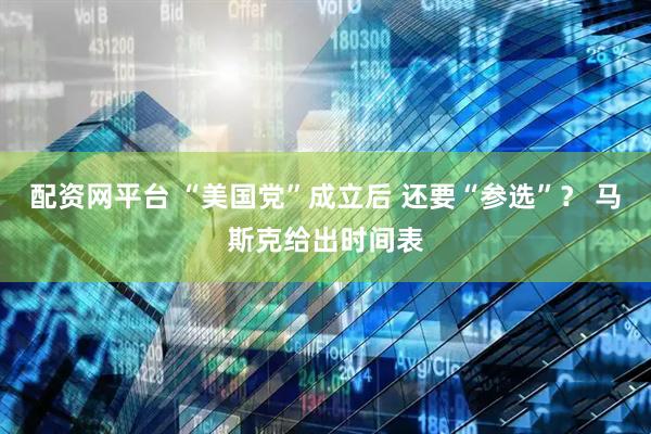 配资网平台 “美国党”成立后 还要“参选”？ 马斯克给出时间表