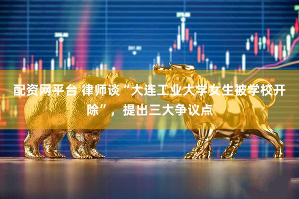 配资网平台 律师谈“大连工业大学女生被学校开除”，提出三大争议点
