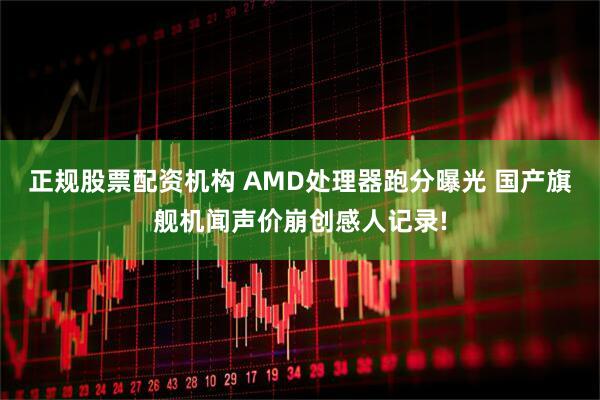 正规股票配资机构 AMD处理器跑分曝光 国产旗舰机闻声价崩创感人记录!