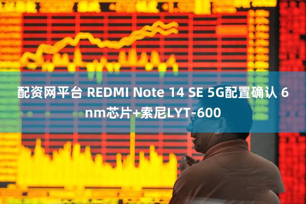 配资网平台 REDMI Note 14 SE 5G配置确认 6nm芯片+索尼LYT-600