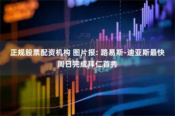 正规股票配资机构 图片报: 路易斯-迪亚斯最快周日完成拜仁首秀
