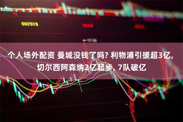 个人场外配资 曼城没钱了吗? 利物浦引援超3亿, 切尔西阿森纳2亿起步, 7队破亿
