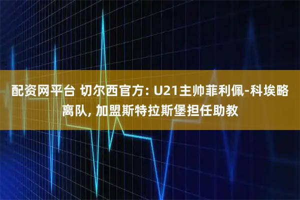 配资网平台 切尔西官方: U21主帅菲利佩-科埃略离队, 加盟斯特拉斯堡担任助教