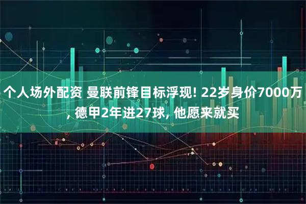 个人场外配资 曼联前锋目标浮现! 22岁身价7000万, 德甲2年进27球, 他愿来就买